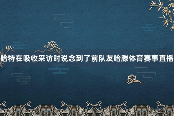 哈特在吸收采访时说念到了前队友哈滕体育赛事直播