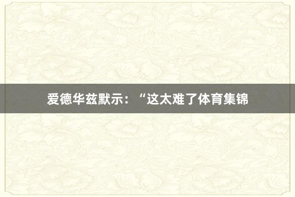 爱德华兹默示：“这太难了体育集锦