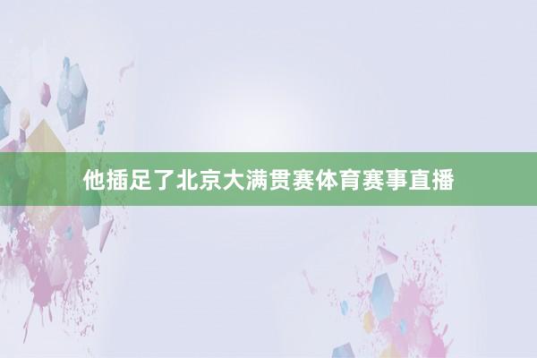 他插足了北京大满贯赛体育赛事直播