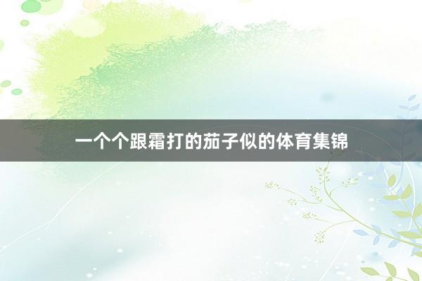 一个个跟霜打的茄子似的体育集锦