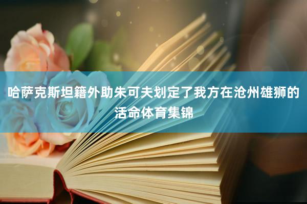 哈萨克斯坦籍外助朱可夫划定了我方在沧州雄狮的活命体育集锦