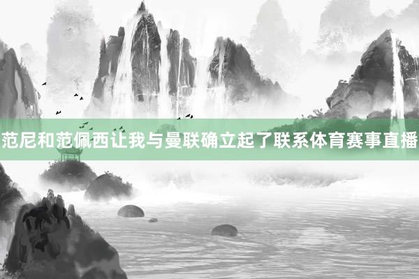 范尼和范佩西让我与曼联确立起了联系体育赛事直播