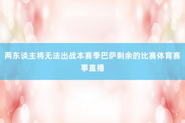 两东谈主将无法出战本赛季巴萨剩余的比赛体育赛事直播