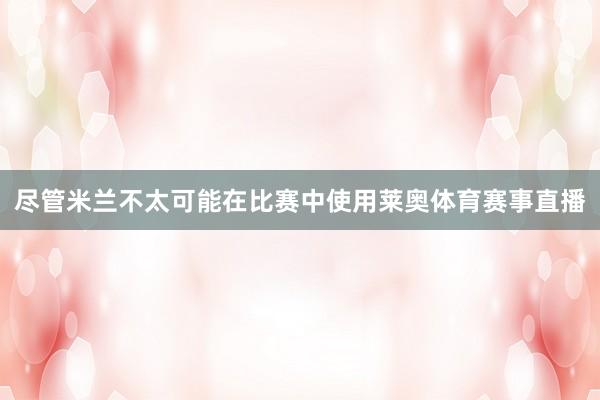 尽管米兰不太可能在比赛中使用莱奥体育赛事直播