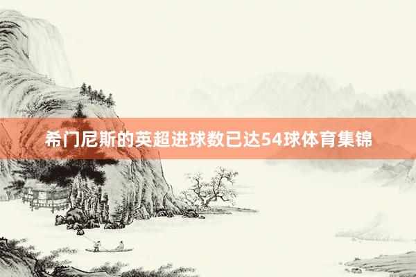 希门尼斯的英超进球数已达54球体育集锦