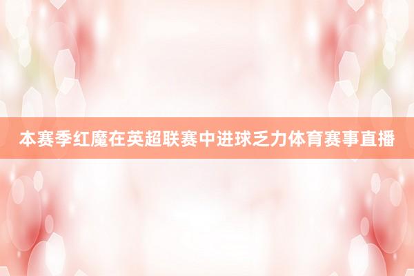 本赛季红魔在英超联赛中进球乏力体育赛事直播