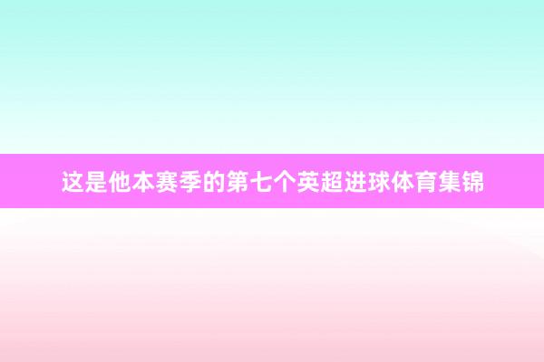 这是他本赛季的第七个英超进球体育集锦