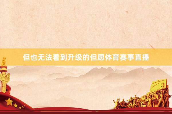但也无法看到升级的但愿体育赛事直播