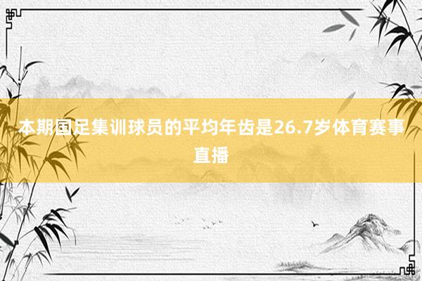 本期国足集训球员的平均年齿是26.7岁体育赛事直播