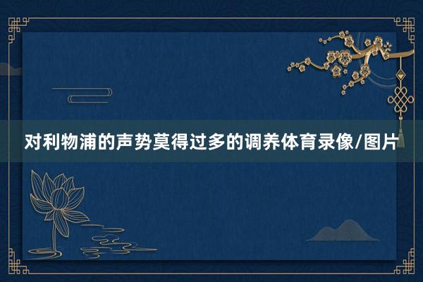 对利物浦的声势莫得过多的调养体育录像/图片