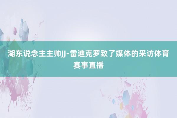 湖东说念主主帅JJ-雷迪克罗致了媒体的采访体育赛事直播