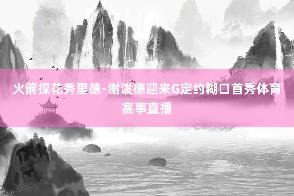 火箭探花秀里德-谢泼德迎来G定约糊口首秀体育赛事直播