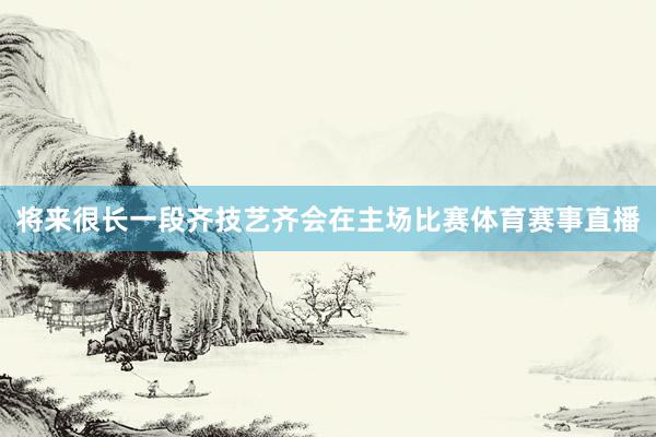 将来很长一段齐技艺齐会在主场比赛体育赛事直播