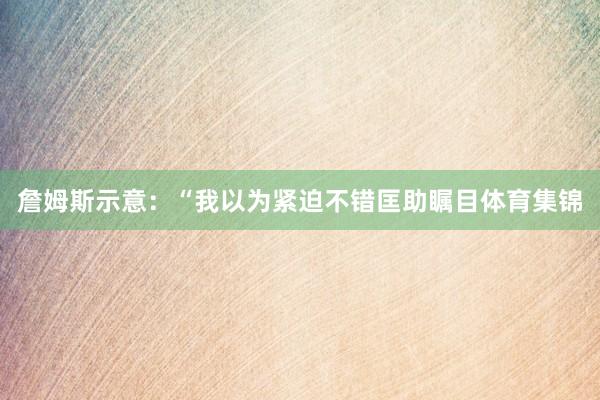 詹姆斯示意：“我以为紧迫不错匡助瞩目体育集锦