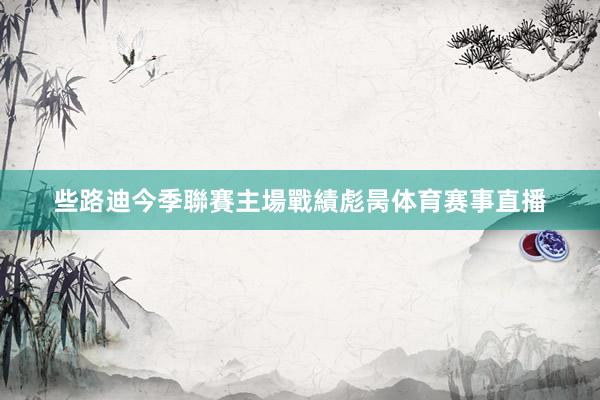 些路迪今季聯賽主場戰績彪昺体育赛事直播
