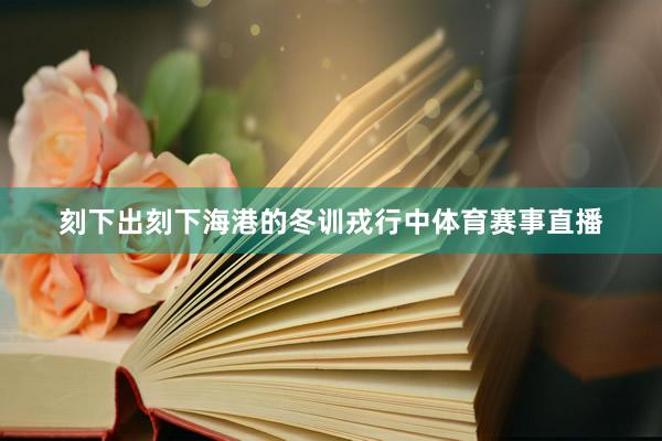 刻下出刻下海港的冬训戎行中体育赛事直播
