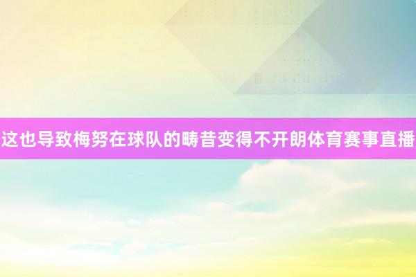 这也导致梅努在球队的畴昔变得不开朗体育赛事直播