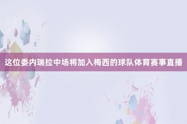 这位委内瑞拉中场将加入梅西的球队体育赛事直播