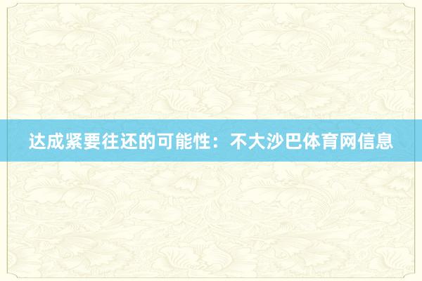 达成紧要往还的可能性：不大沙巴体育网信息