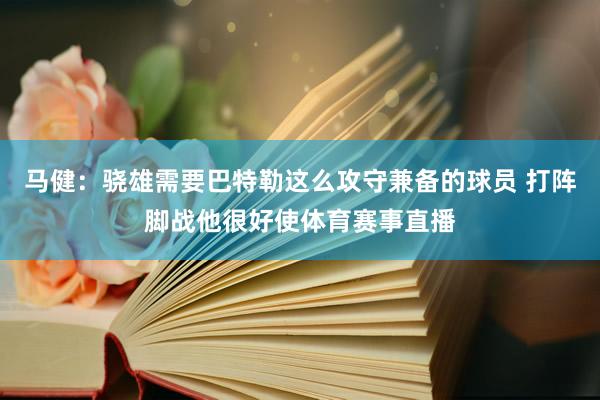 马健：骁雄需要巴特勒这么攻守兼备的球员 打阵脚战他很好使体育赛事直播