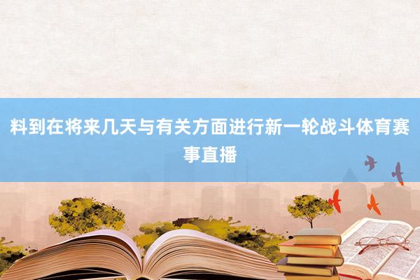 料到在将来几天与有关方面进行新一轮战斗体育赛事直播