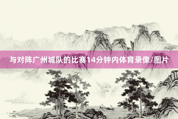 与对阵广州城队的比赛14分钟内体育录像/图片