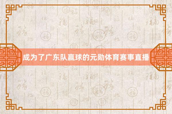 成为了广东队赢球的元勋体育赛事直播