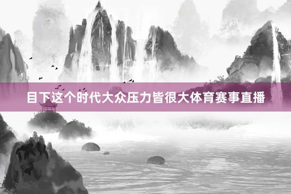 目下这个时代大众压力皆很大体育赛事直播