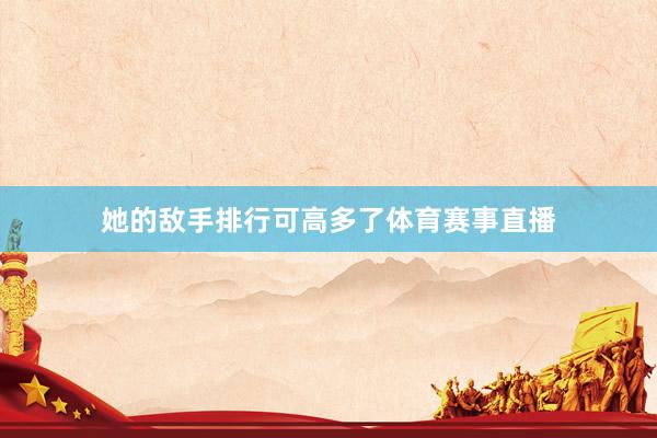 她的敌手排行可高多了体育赛事直播