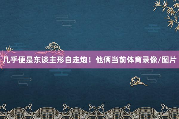 几乎便是东谈主形自走炮！他俩当前体育录像/图片