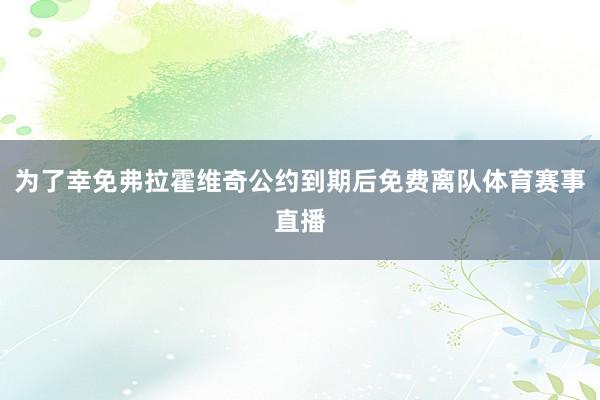 为了幸免弗拉霍维奇公约到期后免费离队体育赛事直播