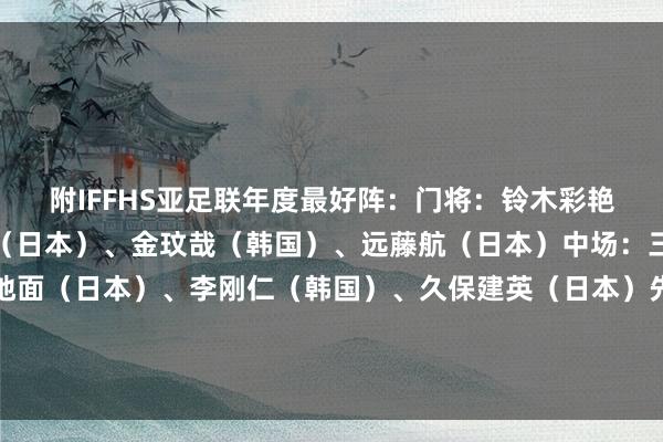 附IFFHS亚足联年度最好阵：门将：铃木彩艳（日本）后卫：板仓滉（日本）、金玟哉（韩国）、远藤航（日本）中场：三笘薰（日本）、镰田地面（日本）、李刚仁（韩国）、久保建英（日本）先锋：孙兴慜（韩国）、黄喜灿（韩国）、阿费夫（卡塔尔）    体育赛事直播