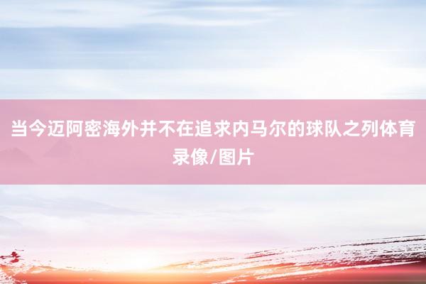 当今迈阿密海外并不在追求内马尔的球队之列体育录像/图片