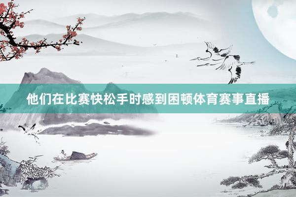 他们在比赛快松手时感到困顿体育赛事直播