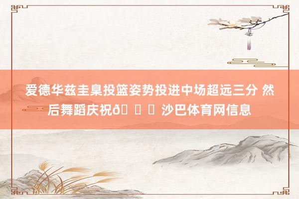 爱德华兹圭臬投篮姿势投进中场超远三分 然后舞蹈庆祝😆沙巴体育网信息