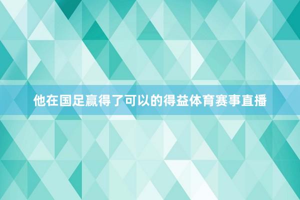 他在国足赢得了可以的得益体育赛事直播