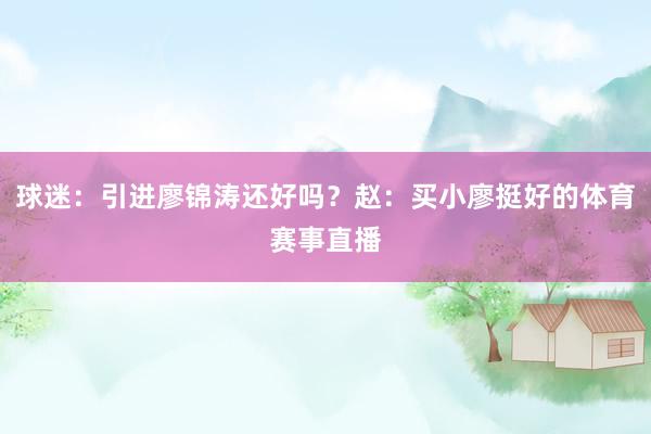 球迷：引进廖锦涛还好吗？赵：买小廖挺好的体育赛事直播