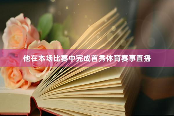 他在本场比赛中完成首秀体育赛事直播