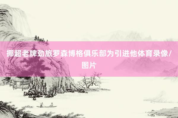 挪超老牌劲旅罗森博格俱乐部为引进他体育录像/图片