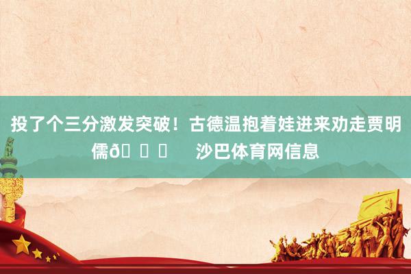 投了个三分激发突破！古德温抱着娃进来劝走贾明儒😂    沙巴体育网信息