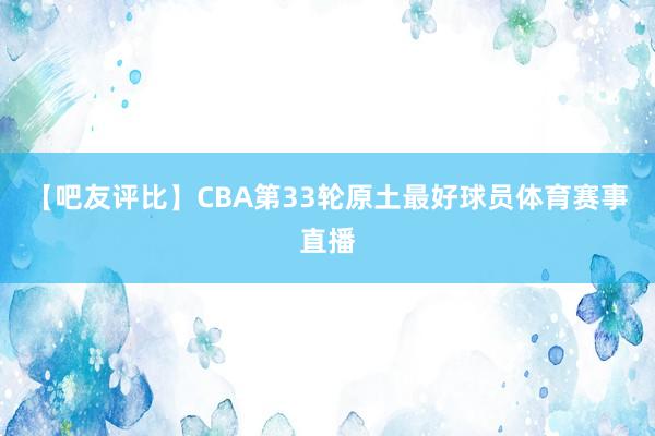 【吧友评比】CBA第33轮原土最好球员体育赛事直播