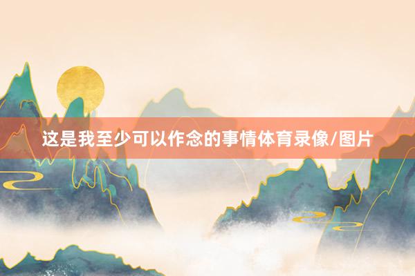 这是我至少可以作念的事情体育录像/图片