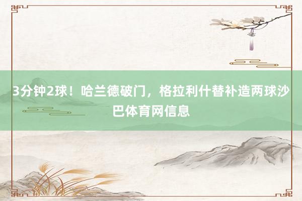 3分钟2球！哈兰德破门，格拉利什替补造两球沙巴体育网信息
