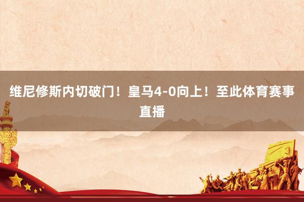 维尼修斯内切破门！皇马4-0向上！至此体育赛事直播