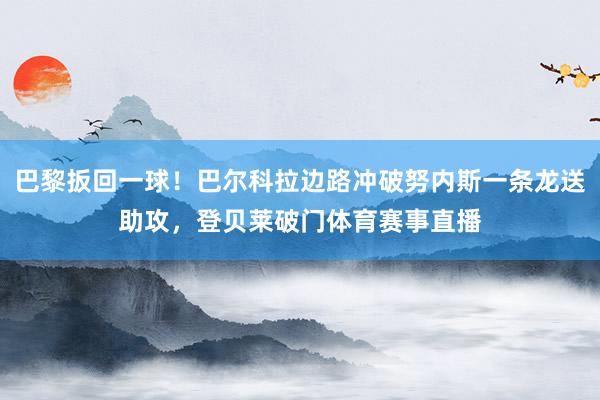 巴黎扳回一球！巴尔科拉边路冲破努内斯一条龙送助攻，登贝莱破门体育赛事直播