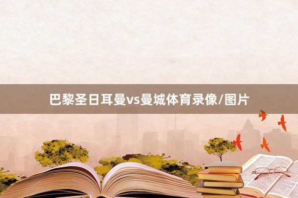 巴黎圣日耳曼vs曼城体育录像/图片
