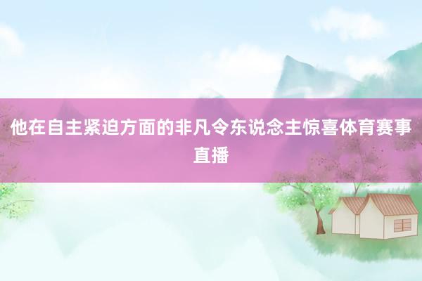 他在自主紧迫方面的非凡令东说念主惊喜体育赛事直播