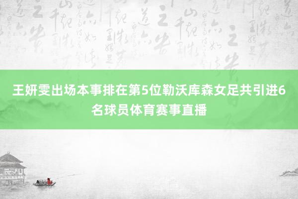 王妍雯出场本事排在第5位勒沃库森女足共引进6名球员体育赛事直播
