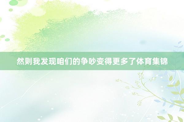 然则我发现咱们的争吵变得更多了体育集锦