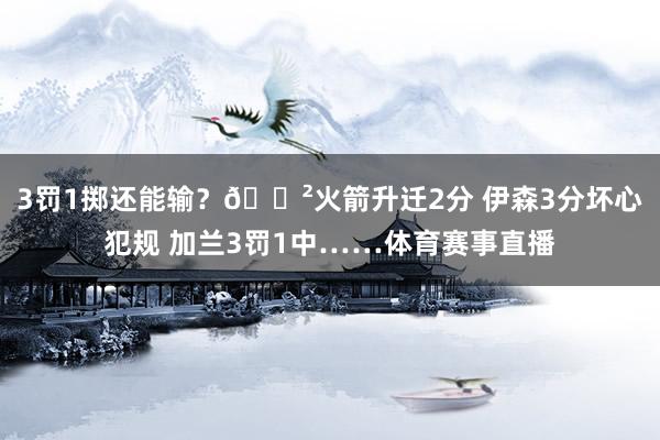 3罚1掷还能输？😲火箭升迁2分 伊森3分坏心犯规 加兰3罚1中……体育赛事直播